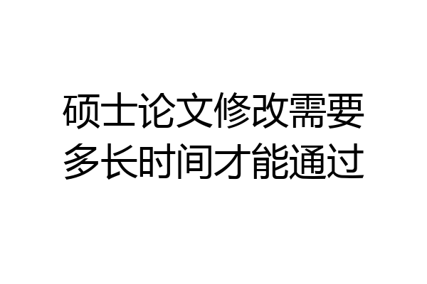 硕士论文修改需要多长时间才能通过