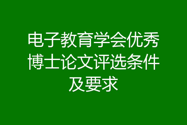 电子教育学会优秀博士论文评选条件及要求