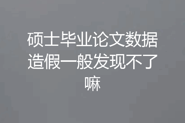 硕士毕业论文数据造假一般发现不了嘛