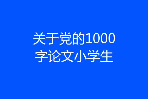 关于党的1000字论文小学生