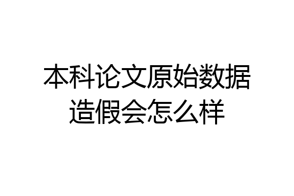 本科论文原始数据造假会怎么样
