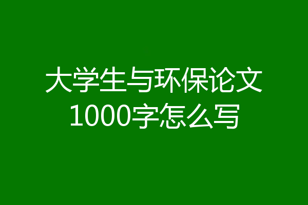 大学生与环保论文1000字怎么写