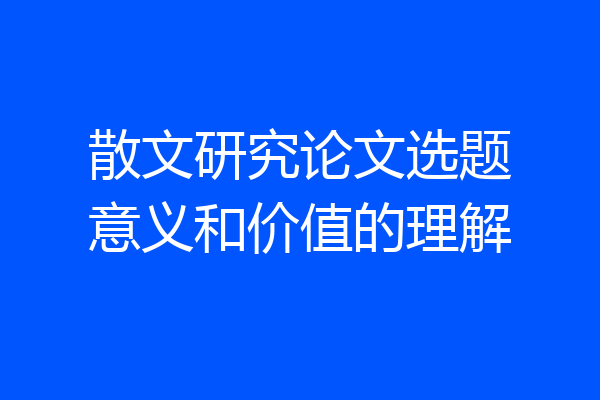 散文研究论文选题意义和价值的理解