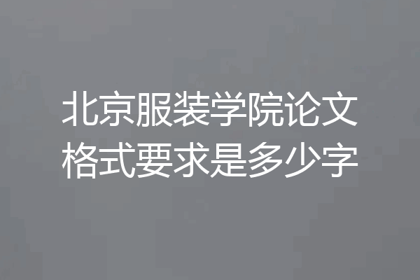 北京服装学院论文格式要求是多少字