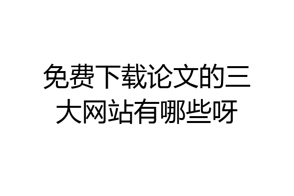 免费下载论文的三大网站有哪些呀