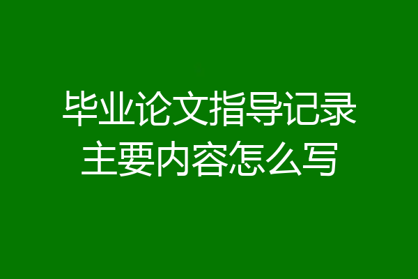 毕业论文指导记录主要内容怎么写