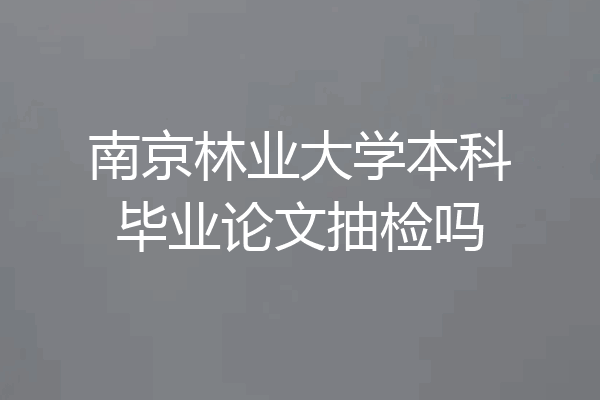 南京林业大学本科毕业论文抽检吗