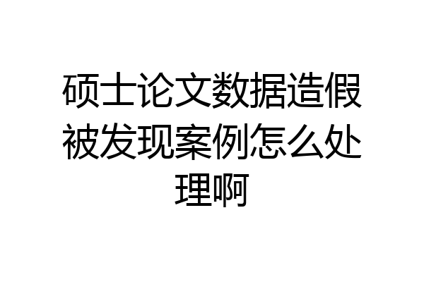 硕士论文数据造假被发现案例怎么处理啊