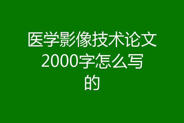 医学影像技术论文2000字怎么写的