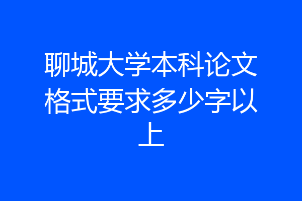 聊城大学本科论文格式要求多少字以上