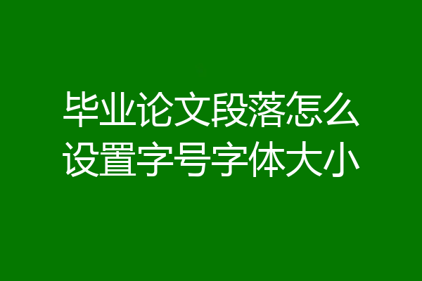 毕业论文段落怎么设置字号字体大小