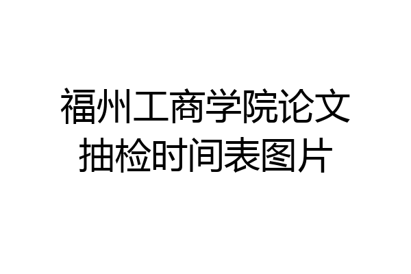 福州工商学院论文抽检时间表图片