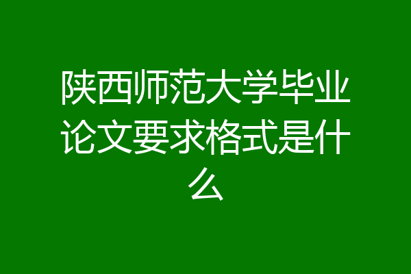 陕西师范大学毕业论文要求格式是什么