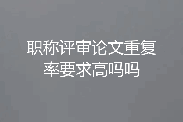 职称评审论文重复率要求高吗吗