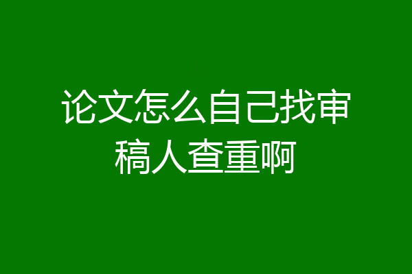 论文怎么自己找审稿人查重啊