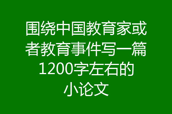 围绕中国教育家或者教育事件写一篇1200字左右的小论文