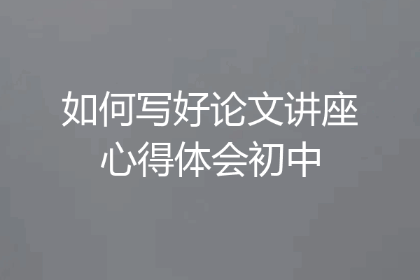 如何写好论文讲座心得体会初中
