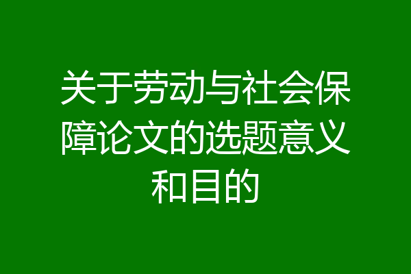 关于劳动与社会保障论文的选题意义和目的