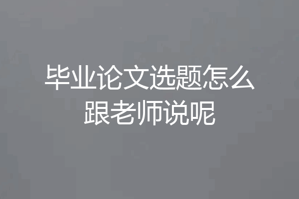 毕业论文选题怎么跟老师说呢
