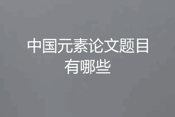 中国元素论文题目有哪些