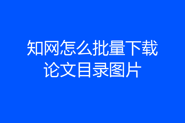 知网怎么批量下载论文目录图片