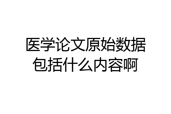 医学论文原始数据包括什么内容啊