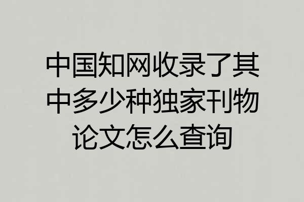 中国知网收录了其中多少种独家刊物论文怎么查询