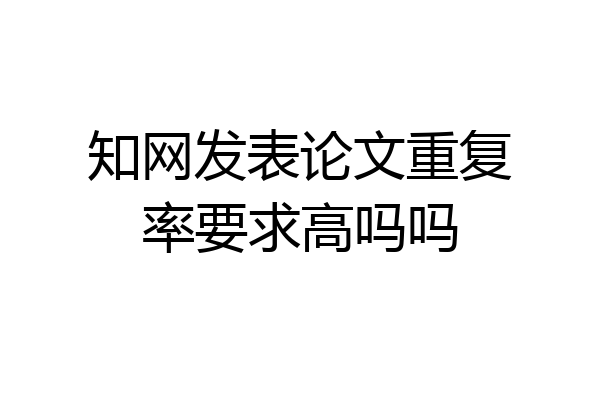 知网发表论文重复率要求高吗吗