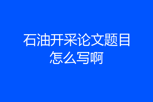 石油开采论文题目怎么写啊