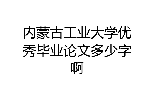 内蒙古工业大学优秀毕业论文多少字啊