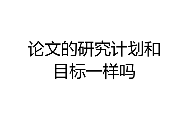 论文的研究计划和目标一样吗