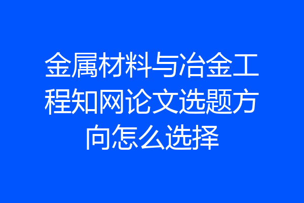 金属材料与冶金工程知网论文选题方向怎么选择