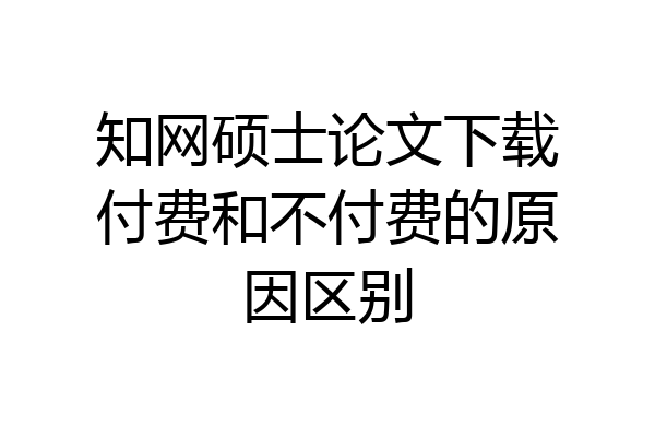 知网硕士论文下载付费和不付费的原因区别