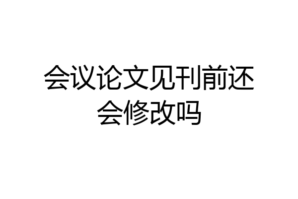 会议论文见刊前还会修改吗