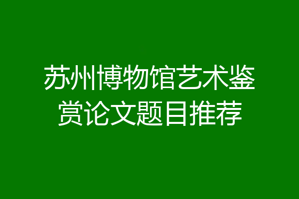 苏州博物馆艺术鉴赏论文题目推荐