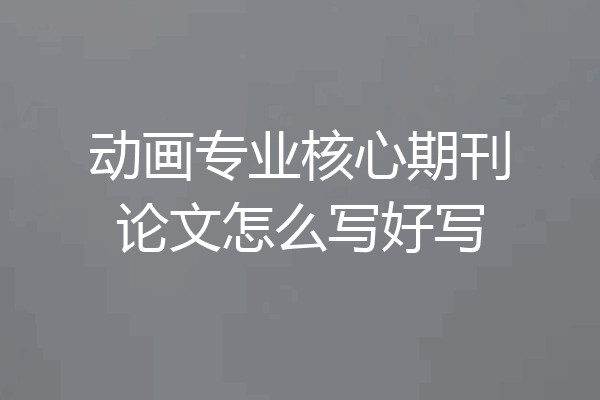 动画专业核心期刊论文怎么写好写