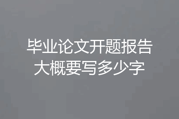 毕业论文开题报告大概要写多少字