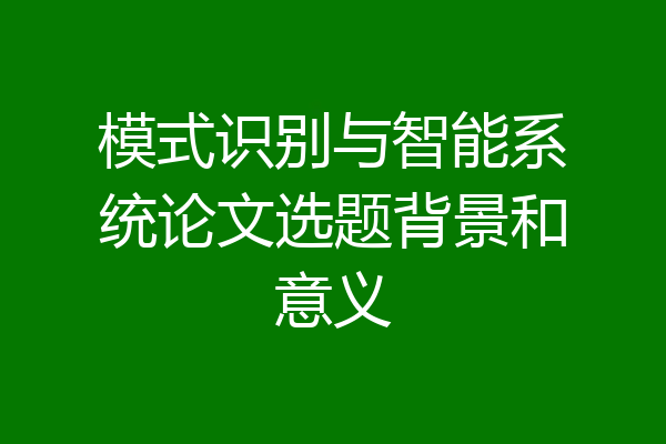模式识别与智能系统论文选题背景和意义