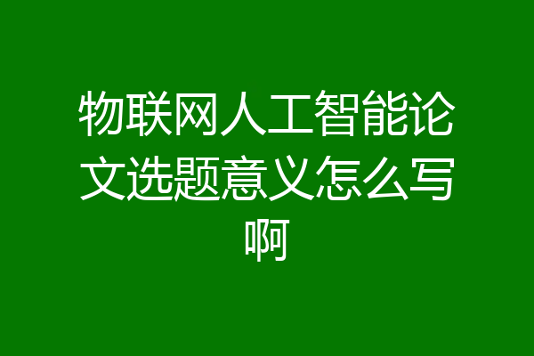 物联网人工智能论文选题意义怎么写啊