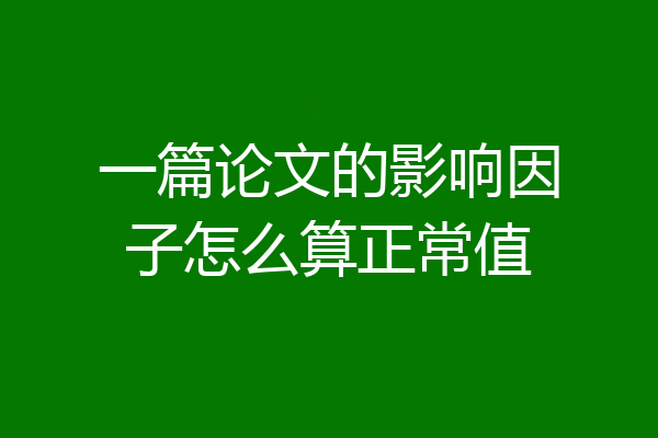 一篇论文的影响因子怎么算正常值
