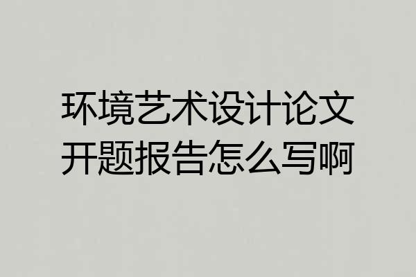 环境艺术设计论文开题报告怎么写啊