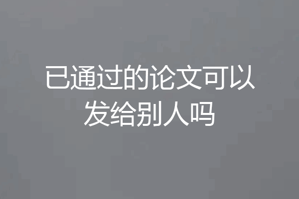 已通过的论文可以发给别人吗