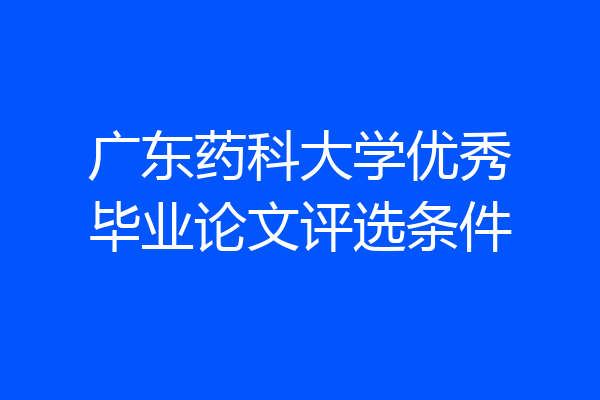 广东药科大学优秀毕业论文评选条件