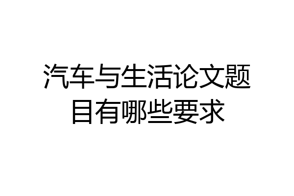 汽车与生活论文题目有哪些要求