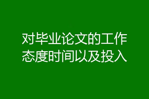 对毕业论文的工作态度时间以及投入