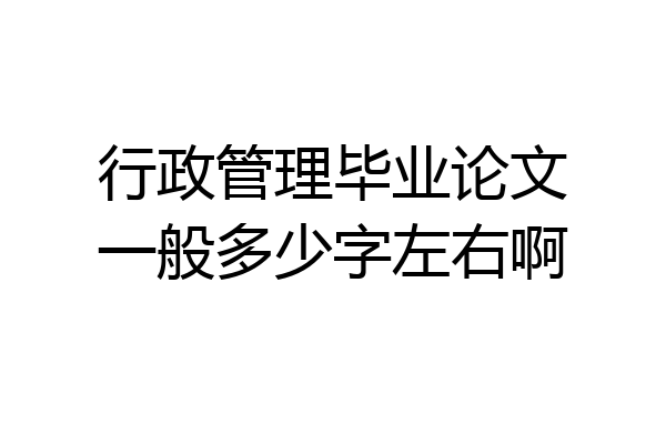 行政管理毕业论文一般多少字左右啊