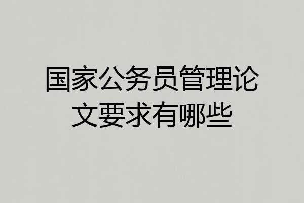 国家公务员管理论文要求有哪些