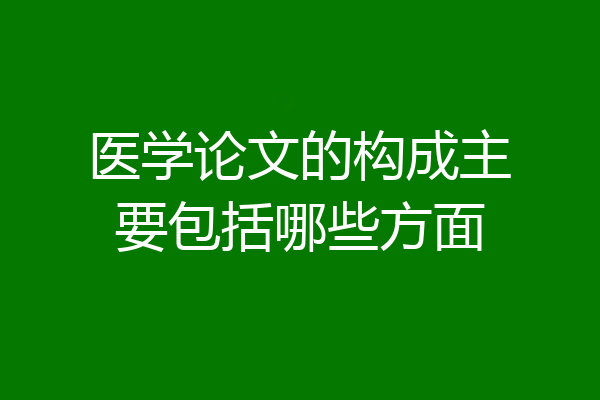 医学论文的构成主要包括哪些方面