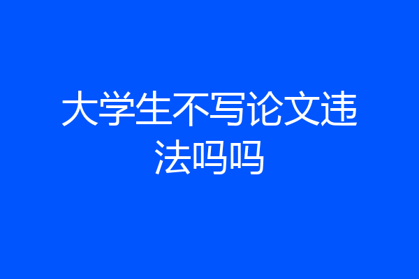 大学生不写论文违法吗吗