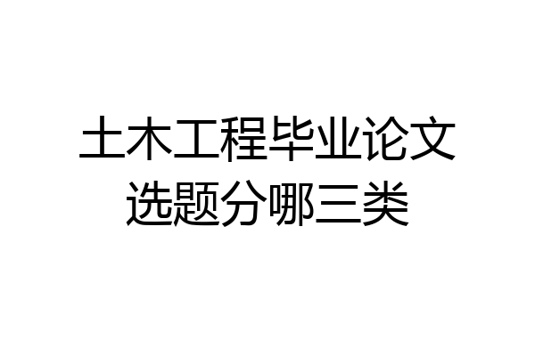 土木工程毕业论文选题分哪三类